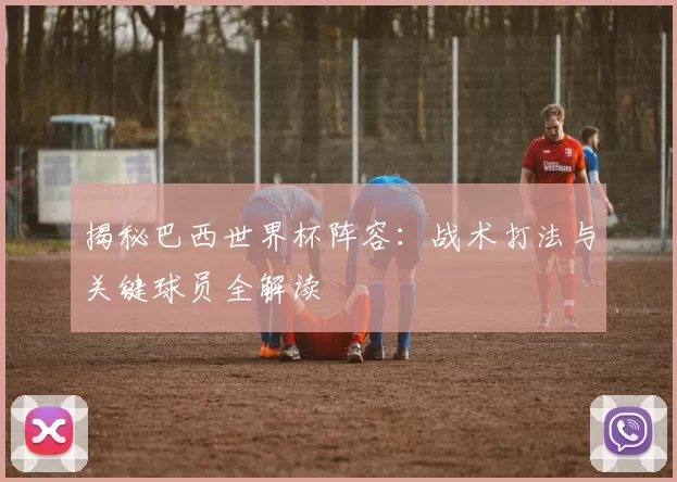 揭秘巴西世界杯阵容：战术打法与关键球员全解读
