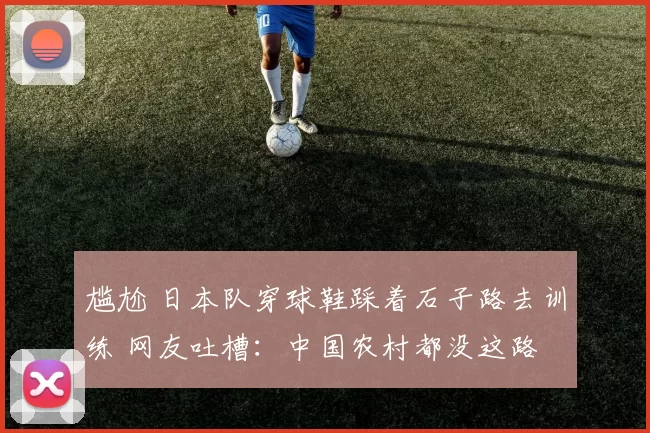 尴尬 日本队穿球鞋踩着石子路去训练 网友吐槽:中国农村都没这路