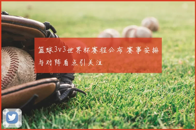篮球3v3世界杯赛程公布 赛事安排与对阵看点引关注
