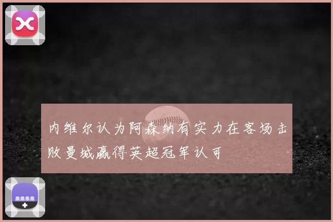 内维尔认为阿森纳有实力在客场击败曼城赢得英超冠军认可
