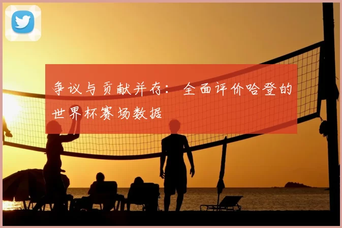 争议与贡献并存:全面评价哈登的世界杯赛场数据