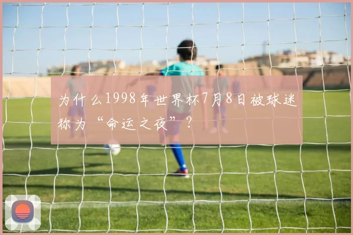 为什么1998年世界杯7月8日被球迷称为“命运之夜”？