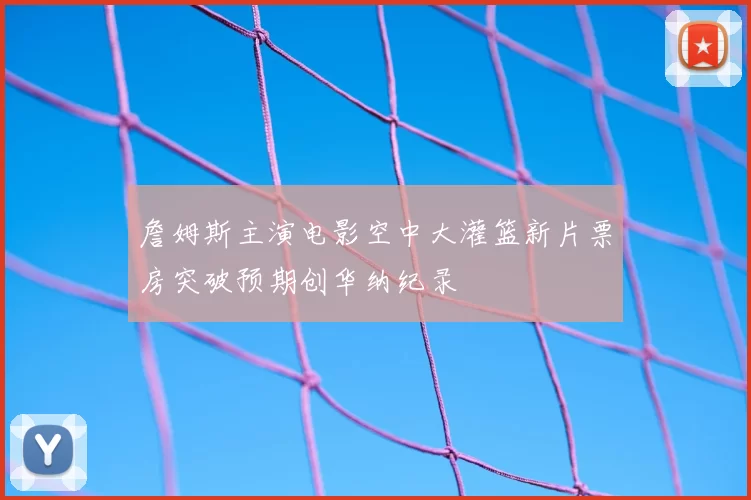 詹姆斯主演电影空中大灌篮新片票房突破预期创华纳纪录