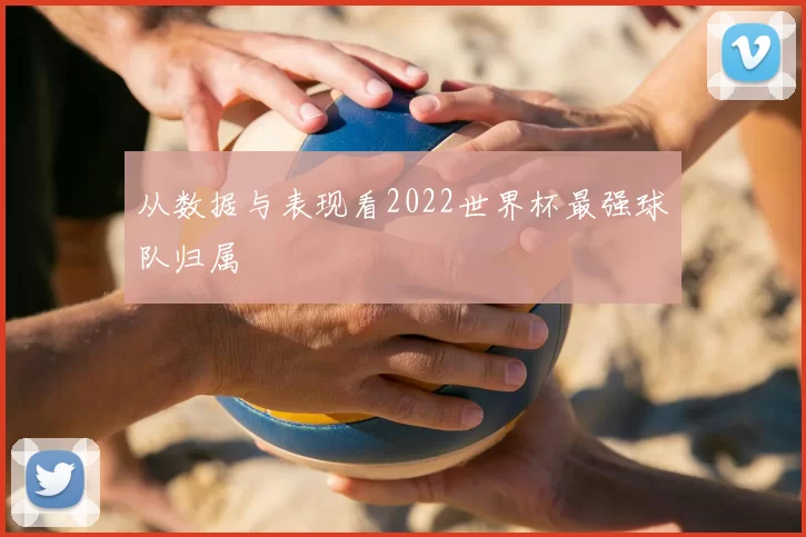 从数据与表现看2022世界杯最强球队归属