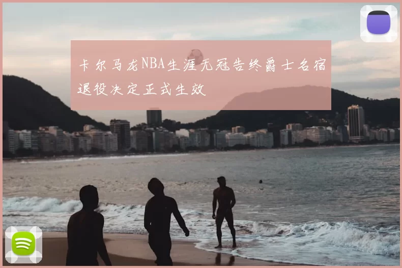 卡尔马龙NBA生涯无冠告终爵士名宿退役决定正式生效