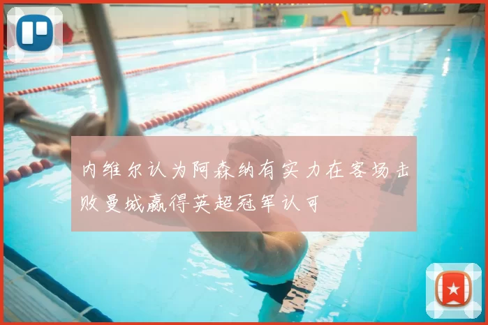 内维尔认为阿森纳有实力在客场击败曼城赢得英超冠军认可