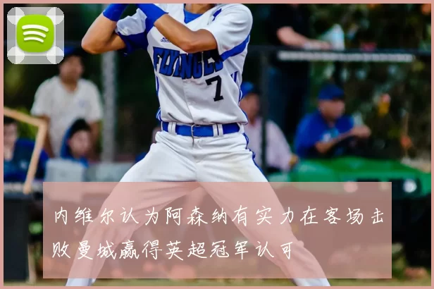 内维尔认为阿森纳有实力在客场击败曼城赢得英超冠军认可