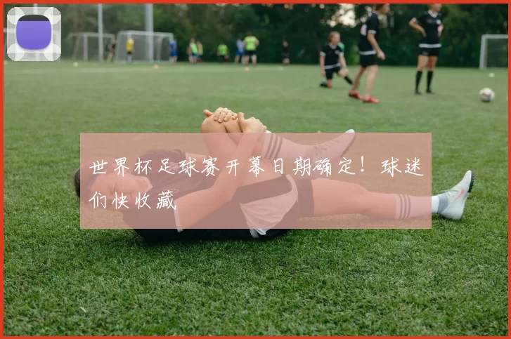 世界杯足球赛开幕日期确定!球迷们快收藏