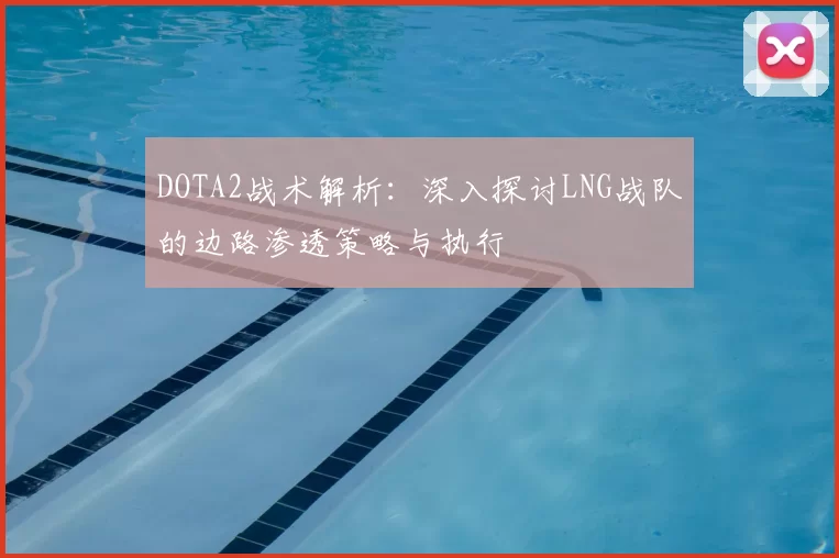 DOTA2战术解析：深入探讨LNG战队的边路渗透策略与执行