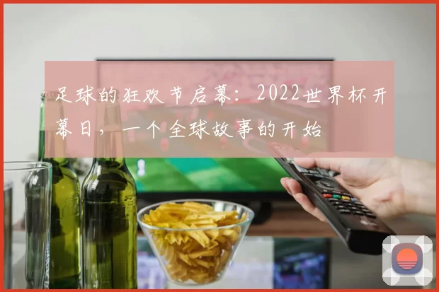 足球的狂欢节启幕:2022世界杯开幕日,一个全球故事的开始