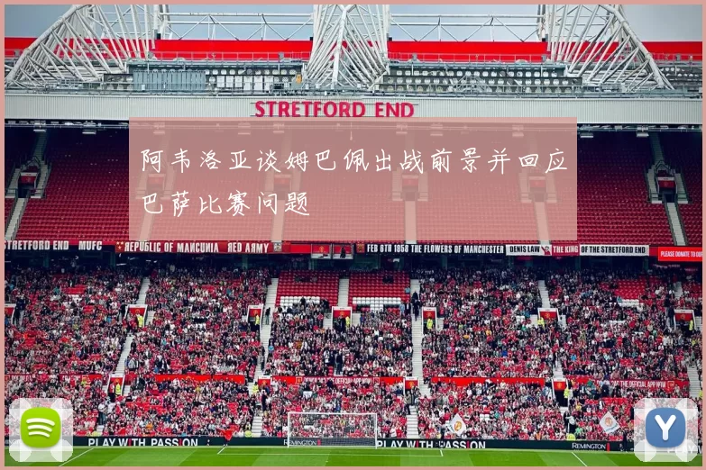 阿韦洛亚谈姆巴佩出战前景并回应巴萨比赛问题