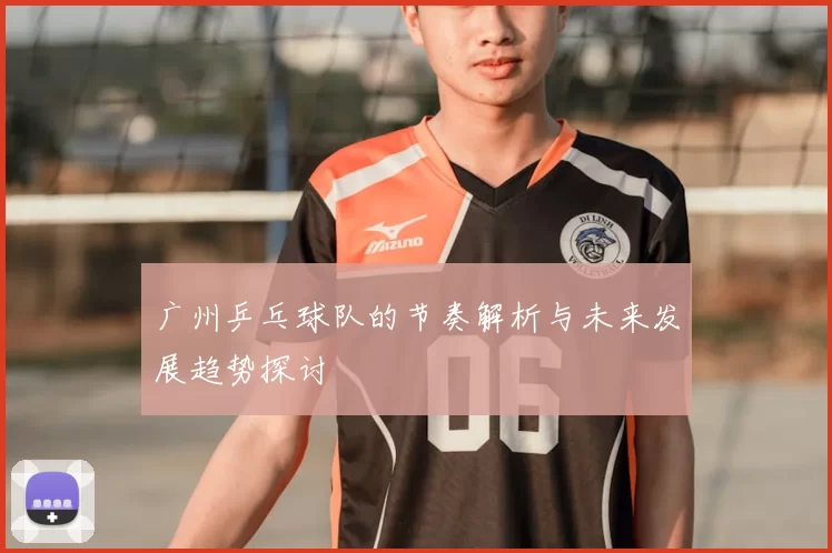广州乒乓球队的节奏解析与未来发展趋势探讨