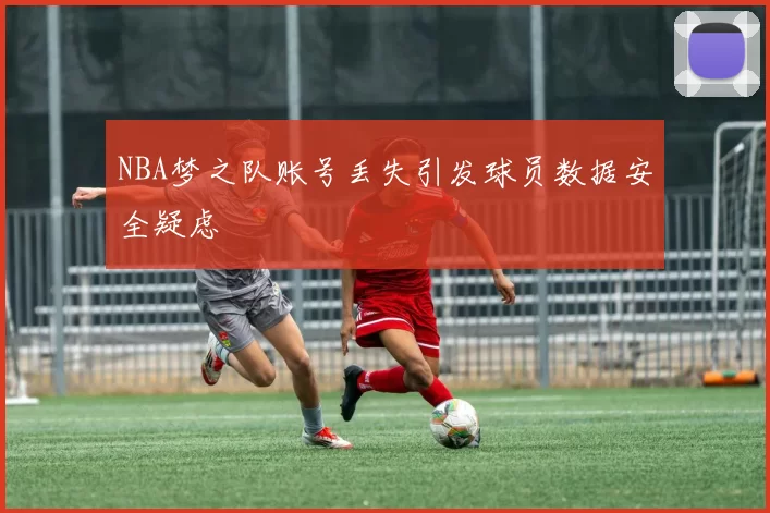 NBA梦之队账号丢失引发球员数据安全疑虑