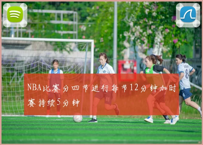 NBA比赛分四节进行每节12分钟加时赛持续5分钟