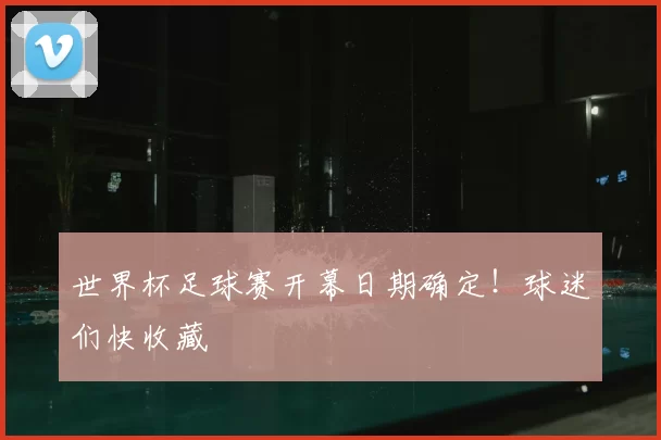 世界杯足球赛开幕日期确定!球迷们快收藏