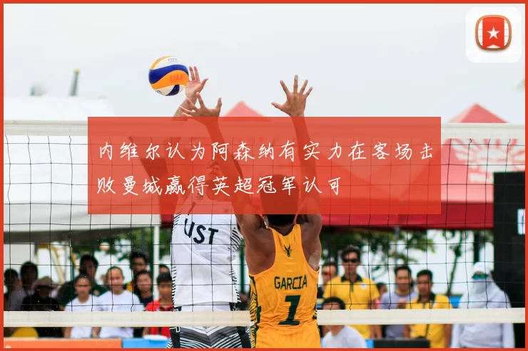 内维尔认为阿森纳有实力在客场击败曼城赢得英超冠军认可