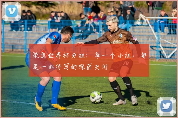 聚焦世界杯分组：每一个小组，都是一部待写的绿茵史诗