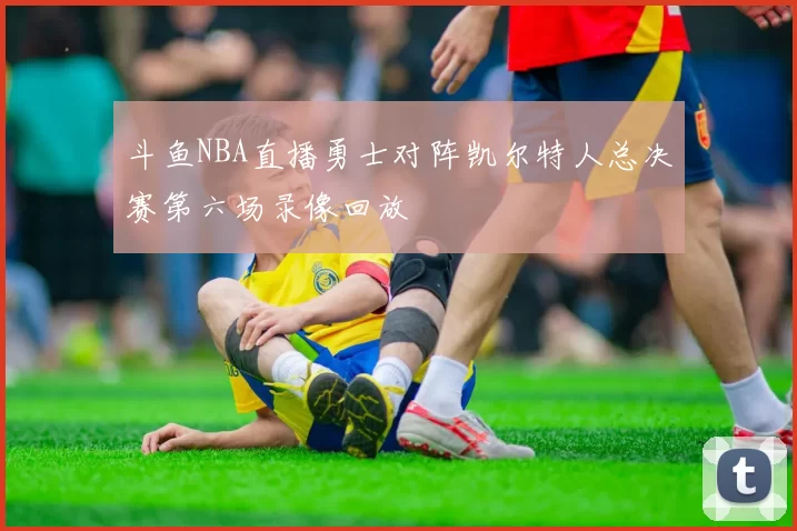 斗鱼NBA直播勇士对阵凯尔特人总决赛第六场录像回放