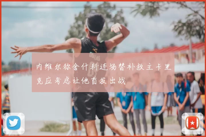内维尔称舍什科连场替补救主卡里克应考虑让他首发出战
