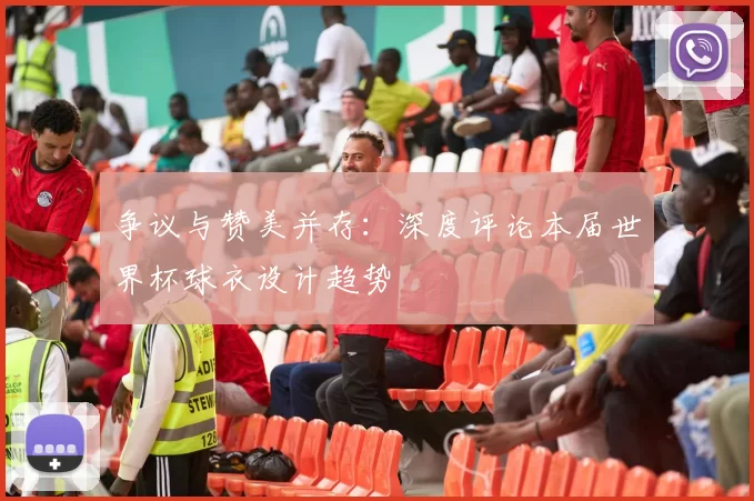 争议与赞美并存：深度评论本届世界杯球衣设计趋势