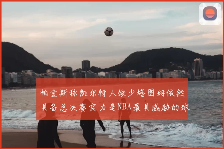 帕金斯称凯尔特人缺少塔图姆依然具备总决赛实力是NBA最具威胁的球队