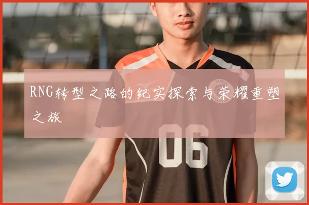 RNG转型之路的纪实探索与荣耀重塑之旅