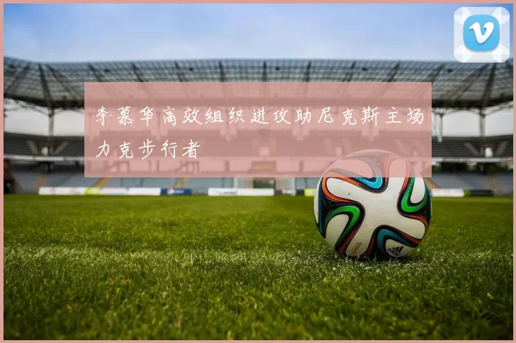 李慕华高效组织进攻助尼克斯主场力克步行者