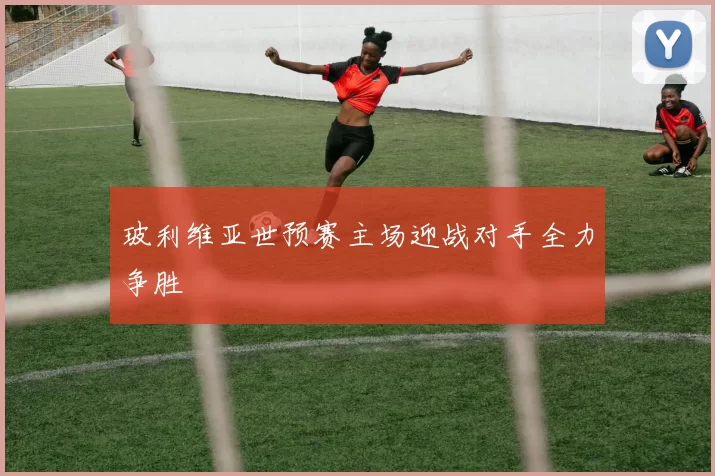 玻利维亚世预赛主场迎战对手全力争胜