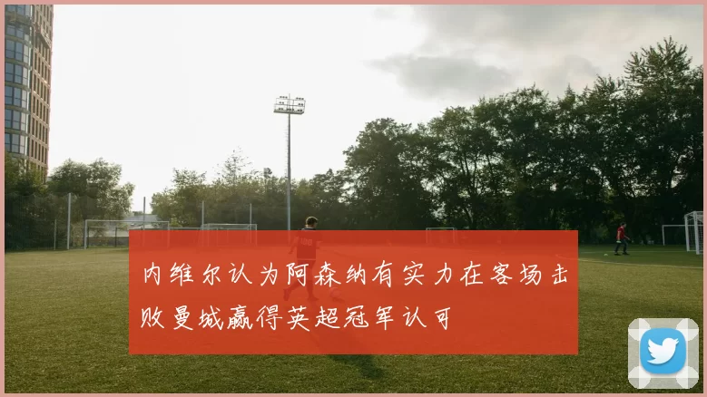 内维尔认为阿森纳有实力在客场击败曼城赢得英超冠军认可