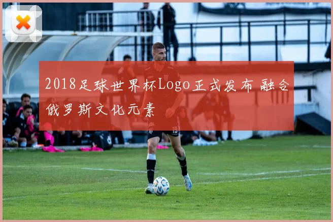 2018足球世界杯Logo正式发布 融合俄罗斯文化元素