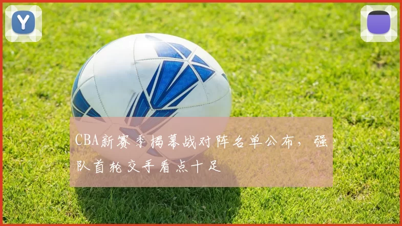 CBA新赛季揭幕战对阵名单公布，强队首轮交手看点十足