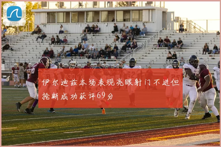 伊尔迪兹本场表现亮眼射门不进但抢断成功获评69分