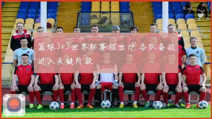 篮球3v3世界杯赛程出炉 各队备战进入关键阶段