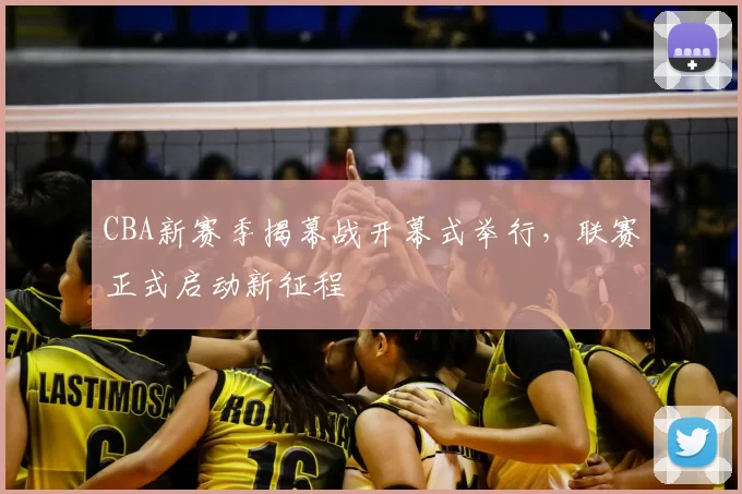 CBA新赛季揭幕战开幕式举行,联赛正式启动新征程