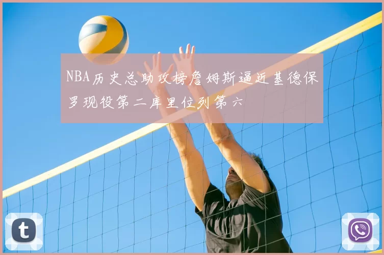 NBA历史总助攻榜詹姆斯逼近基德保罗现役第二库里位列第六