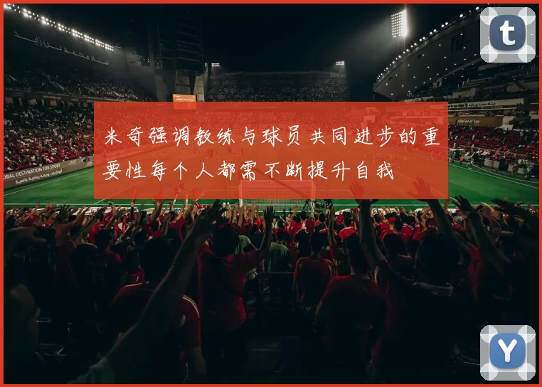 米奇强调教练与球员共同进步的重要性每个人都需不断提升自我