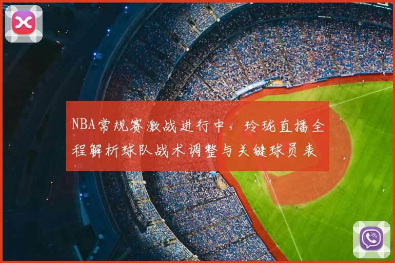 NBA常规赛激战进行中，玲珑直播全程解析球队战术调整与关键球员表现
