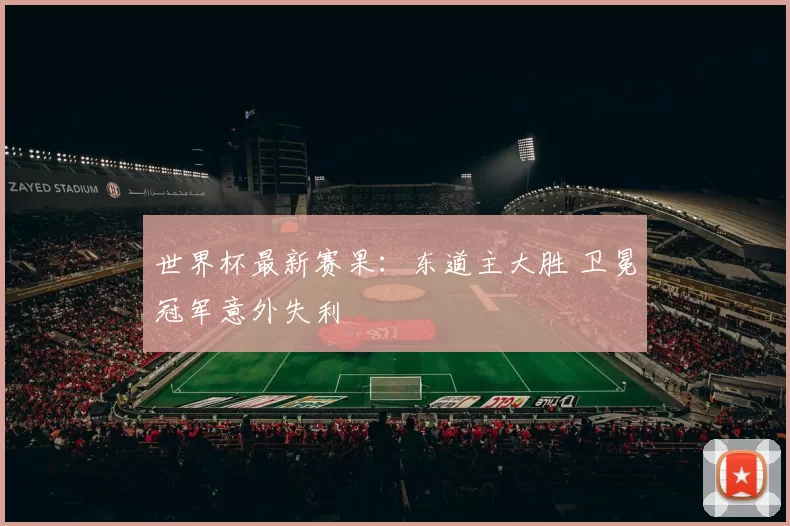 世界杯最新赛果:东道主大胜 卫冕冠军意外失利