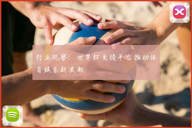 行业观察:世界杯竞猜平台推动体育娱乐新浪潮