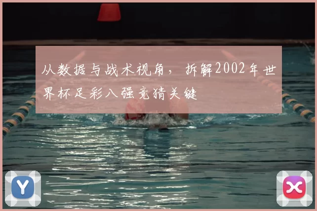 从数据与战术视角,拆解2002年世界杯足彩八强竞猜关键