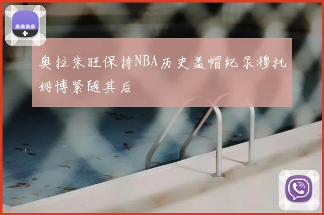 奥拉朱旺保持NBA历史盖帽纪录穆托姆博紧随其后