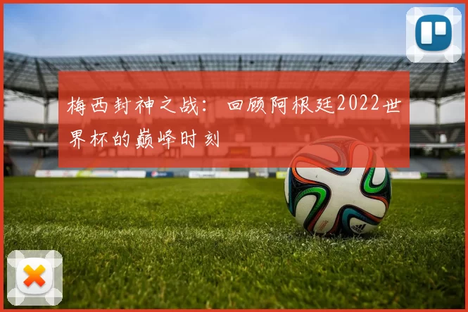 梅西封神之战:回顾阿根廷2022世界杯的巅峰时刻