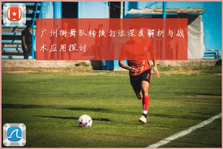 广州街舞队转换打法深度解析与战术应用探讨