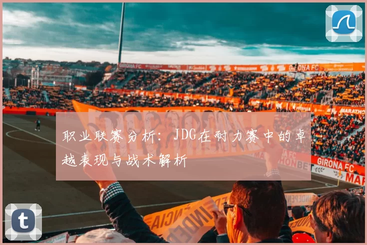 职业联赛分析:JDG在耐力赛中的卓越表现与战术解析