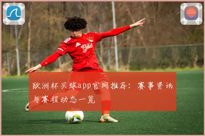 欧洲杯买球app官网推荐:赛事资讯与赛程动态一览