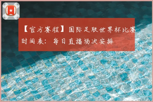 【官方赛程】国际足联世界杯比赛时间表:每日直播场次安排