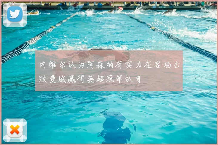 内维尔认为阿森纳有实力在客场击败曼城赢得英超冠军认可