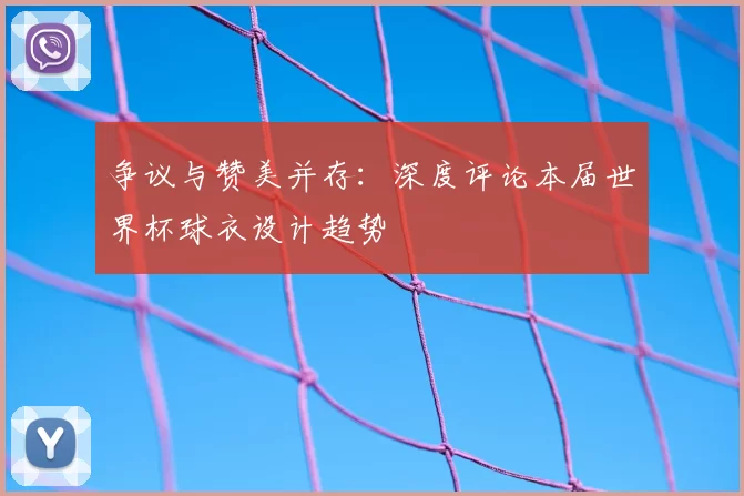 争议与赞美并存：深度评论本届世界杯球衣设计趋势
