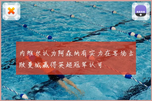内维尔认为阿森纳有实力在客场击败曼城赢得英超冠军认可