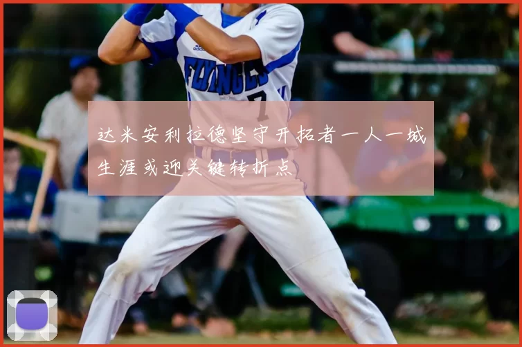 达米安利拉德坚守开拓者一人一城生涯或迎关键转折点